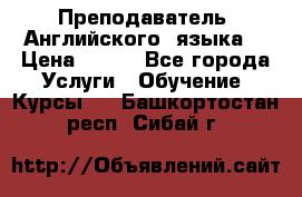  Преподаватель  Английского  языка  › Цена ­ 500 - Все города Услуги » Обучение. Курсы   . Башкортостан респ.,Сибай г.